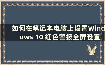 如何在笔记本电脑上设置Windows 10 红色警报全屏设置的教程（插图如何在笔记本电脑上设置Windows 10 红色警报的全屏设置）